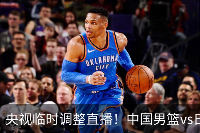 央视临时调整直播！中国男篮vs日本被移出CCTV5，中超补赛却上位，排播优先级让人看不懂
