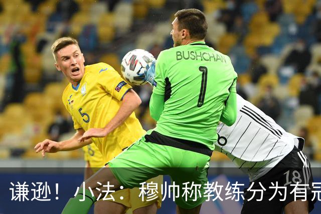 谦逊！小法：穆帅称教练分为有冠军和无冠军两种，我暂时属于后者